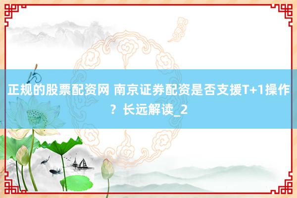 正规的股票配资网 南京证券配资是否支援T+1操作？长远解读_2
