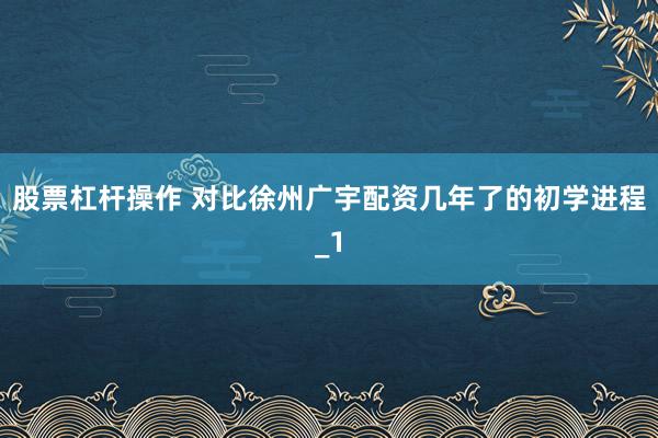 股票杠杆操作 对比徐州广宇配资几年了的初学进程_1